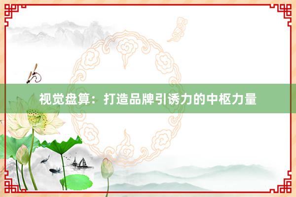 视觉盘算：打造品牌引诱力的中枢力量