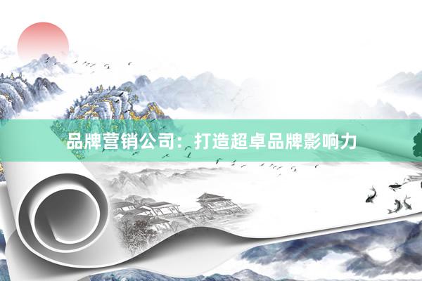 品牌营销公司：打造超卓品牌影响力