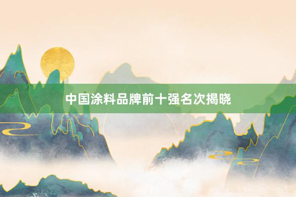 中国涂料品牌前十强名次揭晓