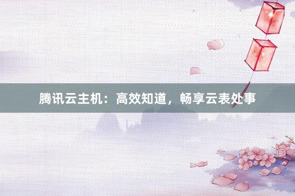 腾讯云主机：高效知道，畅享云表处事