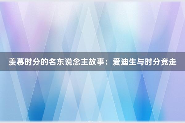 羡慕时分的名东说念主故事：爱迪生与时分竞走