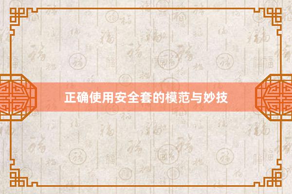 正确使用安全套的模范与妙技