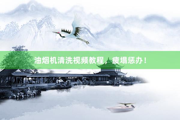油烟机清洗视频教程，疲塌惩办！