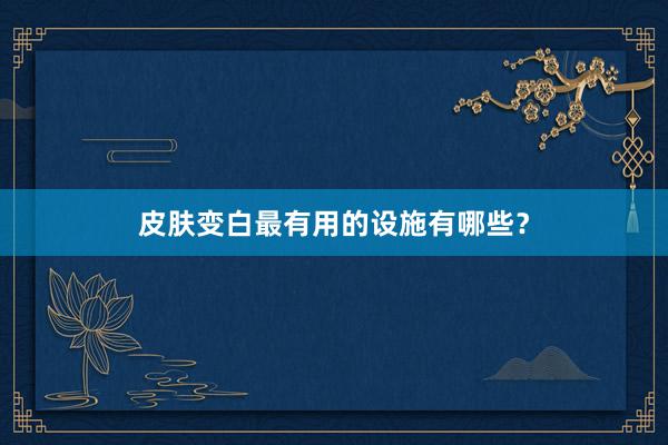 皮肤变白最有用的设施有哪些？