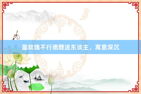 蓝玫瑰不行璷黫送东谈主，寓意深沉