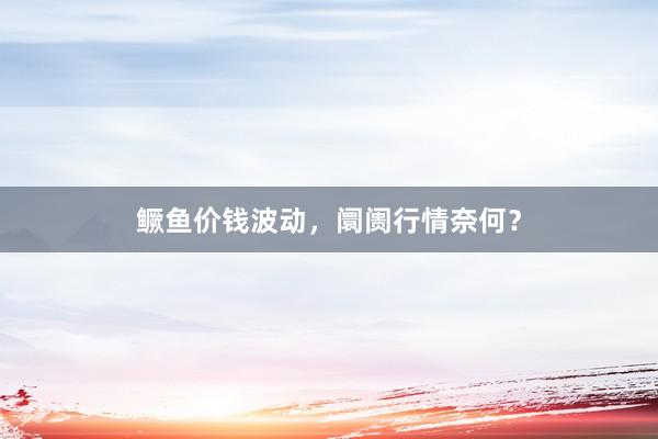 鳜鱼价钱波动，阛阓行情奈何？
