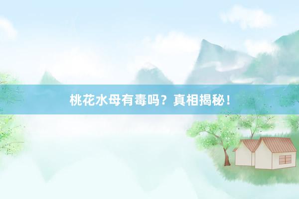 桃花水母有毒吗？真相揭秘！
