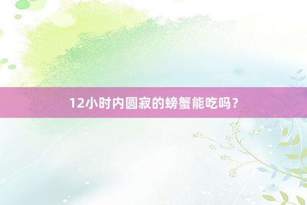 12小时内圆寂的螃蟹能吃吗？