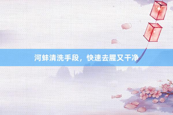 河蚌清洗手段，快速去腥又干净