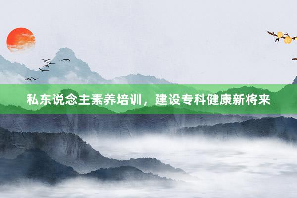 私东说念主素养培训，建设专科健康新将来